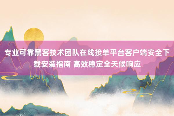 专业可靠黑客技术团队在线接单平台客户端安全下载安装指南 高效稳定全天候响应