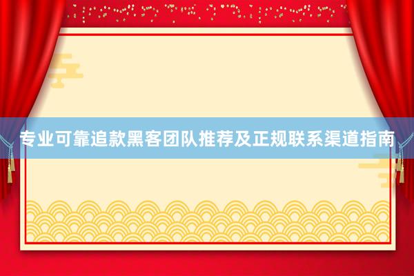 专业可靠追款黑客团队推荐及正规联系渠道指南