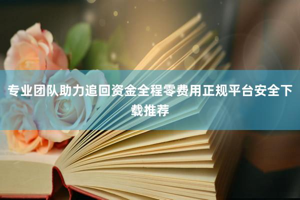 专业团队助力追回资金全程零费用正规平台安全下载推荐
