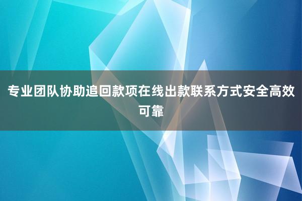 专业团队协助追回款项在线出款联系方式安全高效可靠