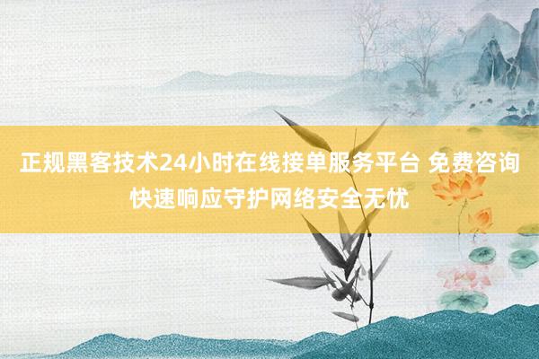 正规黑客技术24小时在线接单服务平台 免费咨询快速响应守护网络安全无忧