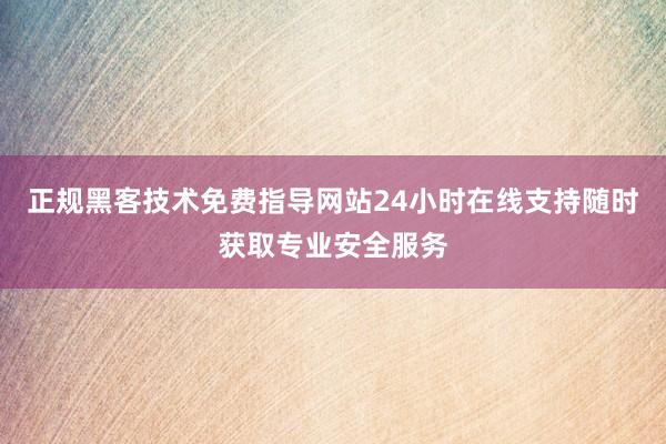 正规黑客技术免费指导网站24小时在线支持随时获取专业安全服务