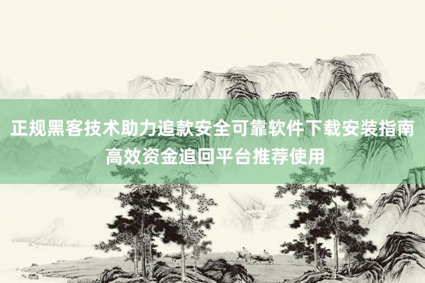 正规黑客技术助力追款安全可靠软件下载安装指南 高效资金追回平台推荐使用