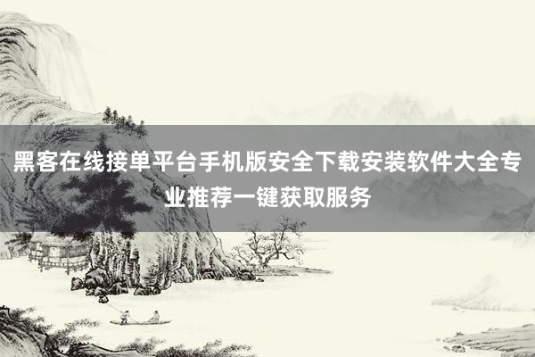 黑客在线接单平台手机版安全下载安装软件大全专业推荐一键获取服务