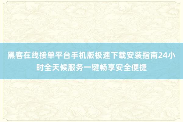 黑客在线接单平台手机版极速下载安装指南24小时全天候服务一键畅享安全便捷