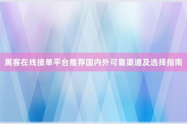 黑客在线接单平台推荐国内外可靠渠道及选择指南