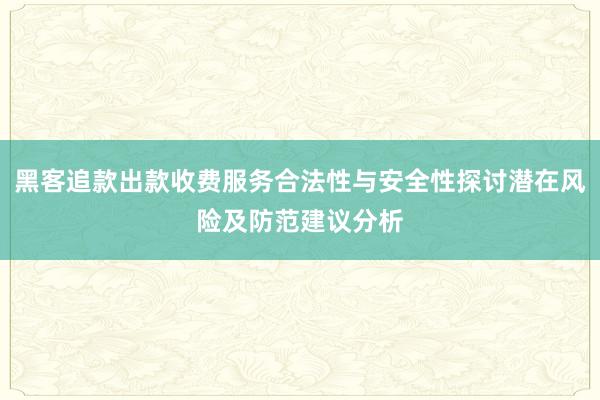 黑客追款出款收费服务合法性与安全性探讨潜在风险及防范建议分析