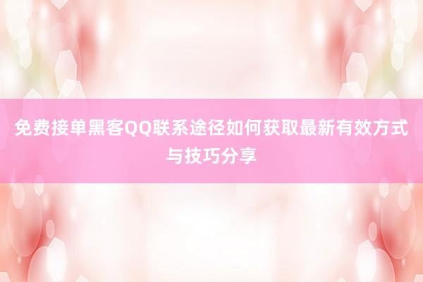 免费接单黑客QQ联系途径如何获取最新有效方式与技巧分享