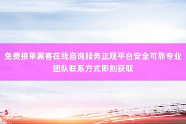 免费接单黑客在线咨询服务正规平台安全可靠专业团队联系方式即刻获取