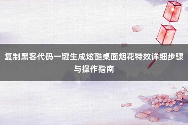 复制黑客代码一键生成炫酷桌面烟花特效详细步骤与操作指南