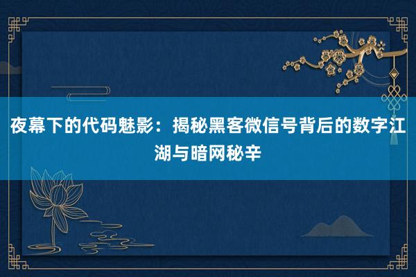 夜幕下的代码魅影：揭秘黑客微信号背后的数字江湖与暗网秘辛