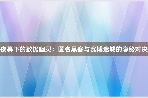夜幕下的数据幽灵：匿名黑客与赛博迷城的隐秘对决