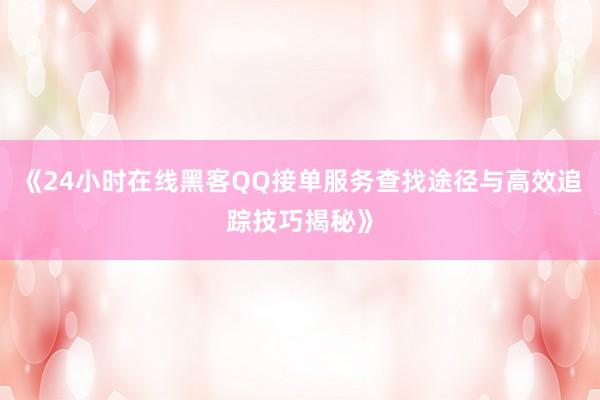 《24小时在线黑客QQ接单服务查找途径与高效追踪技巧揭秘》