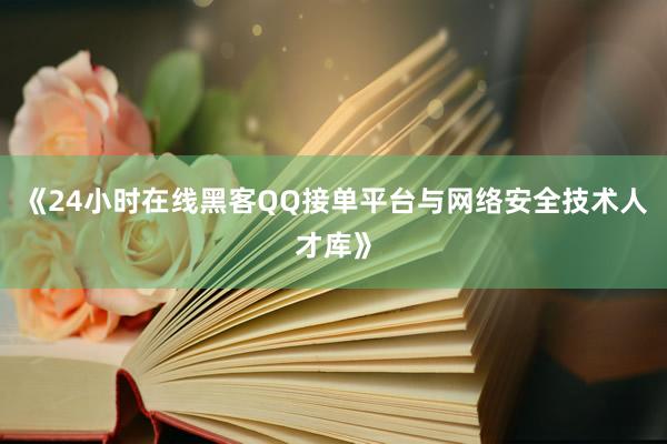 《24小时在线黑客QQ接单平台与网络安全技术人才库》