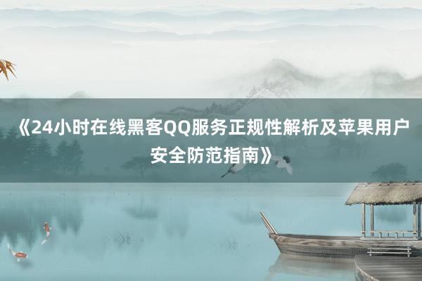 《24小时在线黑客QQ服务正规性解析及苹果用户安全防范指南》