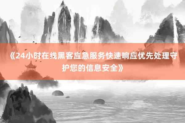 《24小时在线黑客应急服务快速响应优先处理守护您的信息安全》