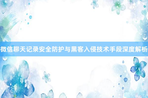 微信聊天记录安全防护与黑客入侵技术手段深度解析