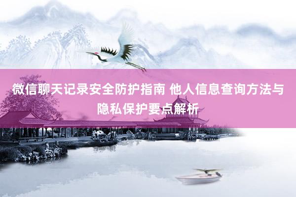 微信聊天记录安全防护指南 他人信息查询方法与隐私保护要点解析