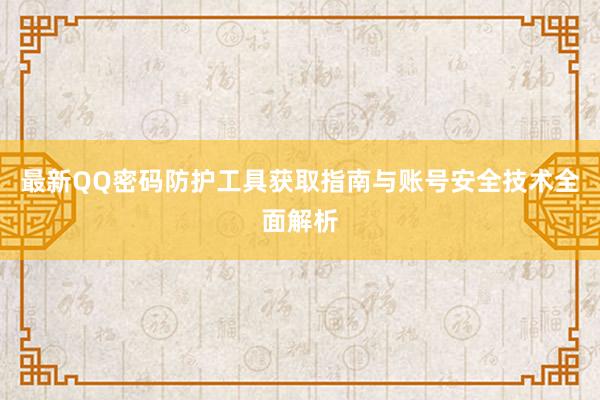 最新QQ密码防护工具获取指南与账号安全技术全面解析