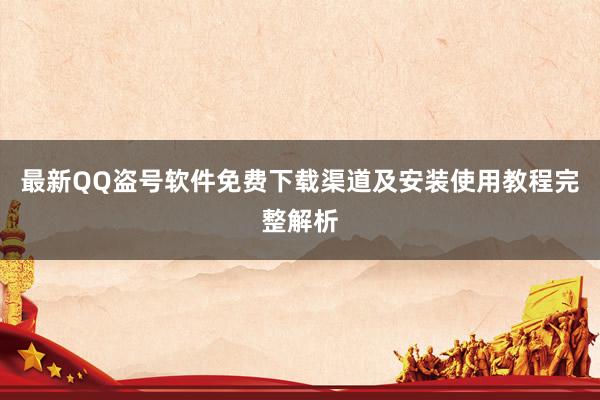 最新QQ盗号软件免费下载渠道及安装使用教程完整解析