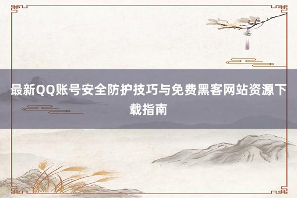 最新QQ账号安全防护技巧与免费黑客网站资源下载指南