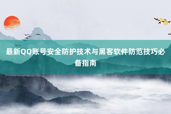 最新QQ账号安全防护技术与黑客软件防范技巧必备指南