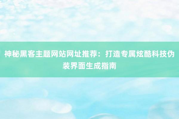 神秘黑客主题网站网址推荐：打造专属炫酷科技伪装界面生成指南