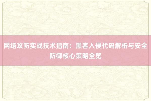 网络攻防实战技术指南：黑客入侵代码解析与安全防御核心策略全览