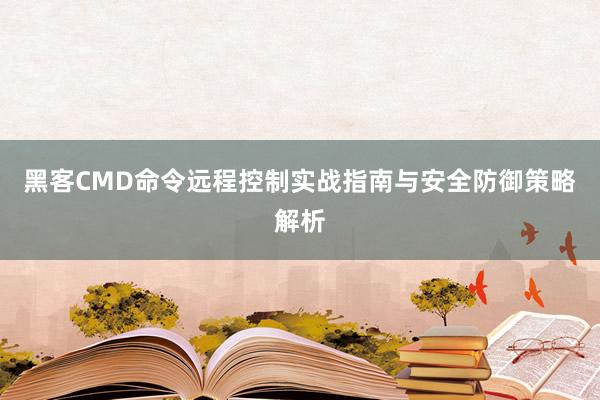 黑客CMD命令远程控制实战指南与安全防御策略解析
