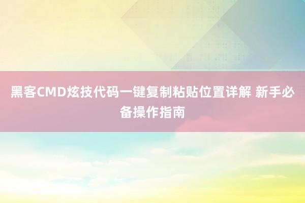 黑客CMD炫技代码一键复制粘贴位置详解 新手必备操作指南