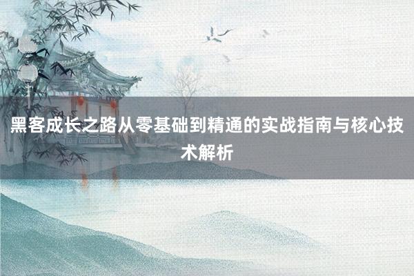 黑客成长之路从零基础到精通的实战指南与核心技术解析
