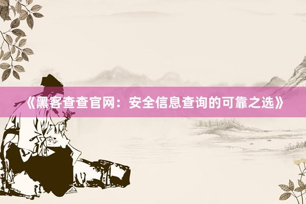 《黑客查查官网：安全信息查询的可靠之选》