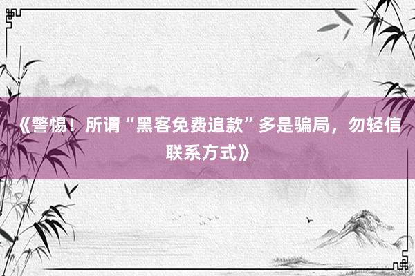《警惕！所谓“黑客免费追款”多是骗局，勿轻信联系方式》