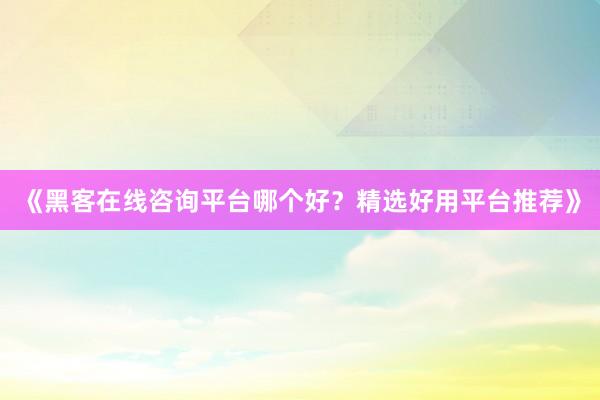 《黑客在线咨询平台哪个好？精选好用平台推荐》