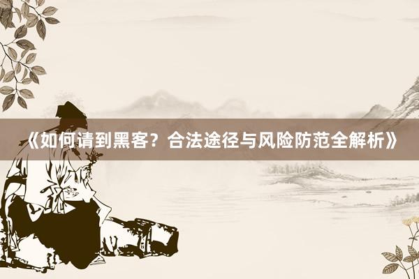 《如何请到黑客？合法途径与风险防范全解析》