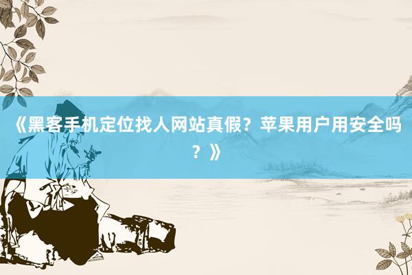 《黑客手机定位找人网站真假？苹果用户用安全吗？》