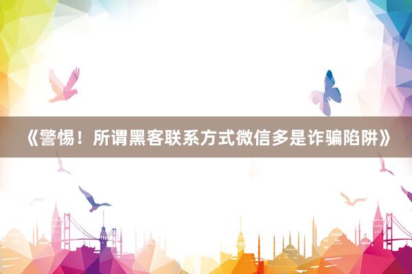 《警惕！所谓黑客联系方式微信多是诈骗陷阱》